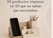 10 productos impresos en 3D que no sabías que necesitabas