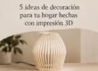 5 ideas de decoración para tu hogar hechas con impresión 3D